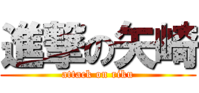 進撃の矢崎 (attack on riku)