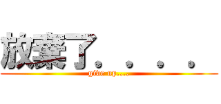 放棄了．．．． (give up....)