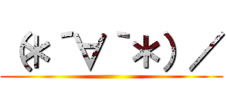 （＊´∀｀＊）／ ()