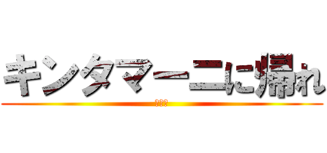 キンタマーニに帰れ (うんこ)