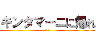 キンタマーニに帰れ (うんこ)