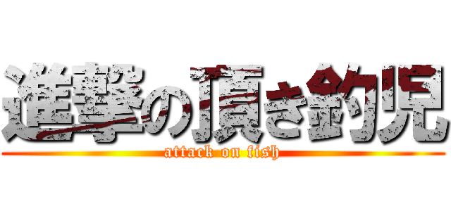 進撃の頂き釣児 (attack on fish)