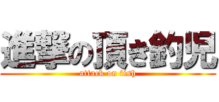 進撃の頂き釣児 (attack on fish)