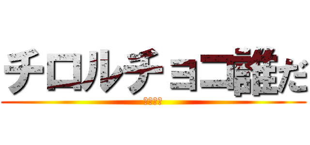 チロルチョコ誰だ (つなか？)