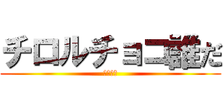 チロルチョコ誰だ (つなか？)