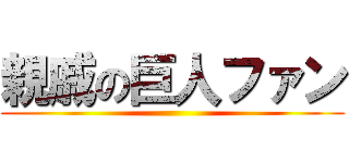 親戚の巨人ファン ()