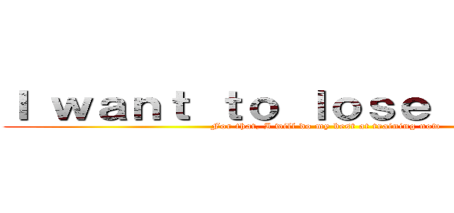 Ｉ ｗａｎｔ ｔｏ ｌｏｓｅ ｗｅｉｇｈｔ (For that, I will do my best at training now)