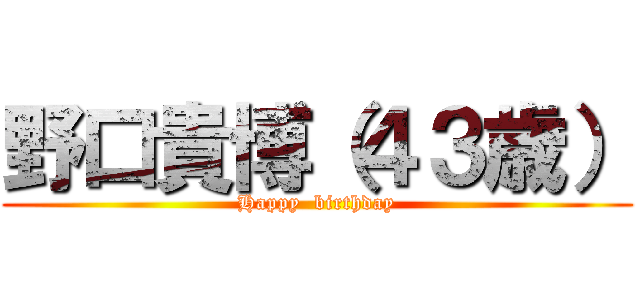 野口貴博（４３歳） (Happy  birthday)