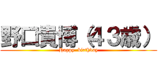 野口貴博（４３歳） (Happy  birthday)