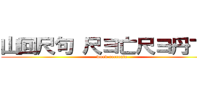 山回尺句 尺ヨ亡尺ヨ丹卞ヨ (word recreate)
