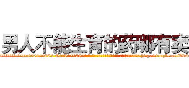 男人不能生育的药哪有卖 (男人不能生育的药哪有卖【电-186x2687x6963-Q278180069元-吉-药-业】我们做的是长期生意,靠的是老客户长期支持 http://sngk.net/Tv6qS0
)