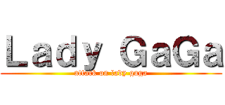 Ｌａｄｙ ＧａＧａ (attack on lady gaga)