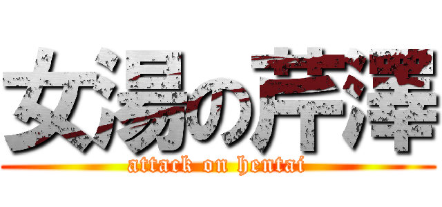 女湯の芹澤 (attack on hentai)