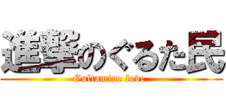 進撃のぐるた民 (Gultamine love )