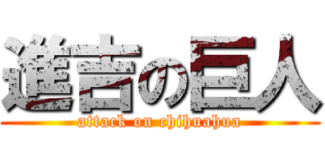 進吉の巨人 (attack on chihuahua)
