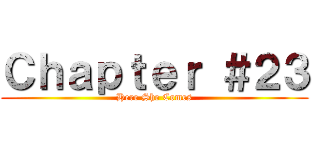 Ｃｈａｐｔｅｒ ＃２３ (Here She Comes)