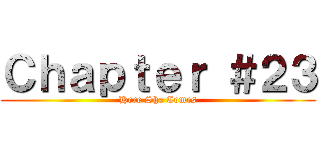 Ｃｈａｐｔｅｒ ＃２３ (Here She Comes)