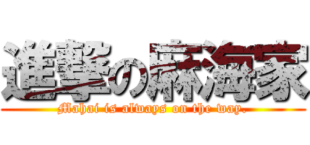 進撃の麻海家 (Mahai is always on the way.)