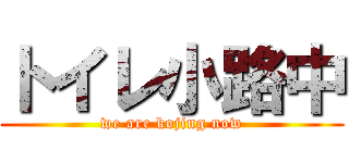 トイレ小路中 (we are kojing now)