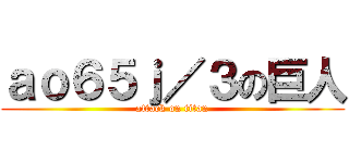 ａｏ６５ｊ／３の巨人 (attack on titan)