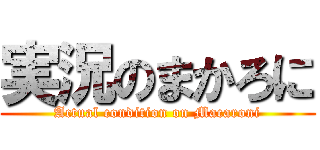 実況のまかろに (Actual condition on Macaroni)