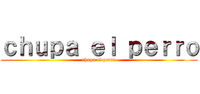 ｃｈｕｐａ ｅｌ ｐｅｒｒｏ (chupa el perro)