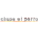 ｃｈｕｐａ ｅｌ ｐｅｒｒｏ (chupa el perro)
