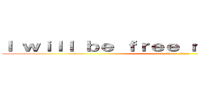 Ｉ ｗｉｌｌ ｂｅ ｆｒｅｅ ｎｅｘｔ ｓｕｎｄａｙ (attack on titan)
