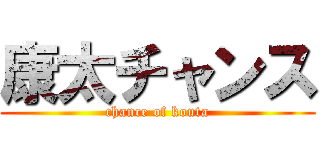 康太チャンス (chance of kouta)