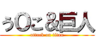 うＯこ＆巨人 (attack on titan)