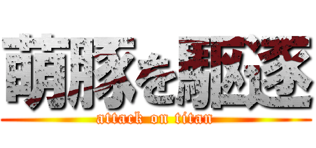 萌豚を駆逐 (attack on titan)
