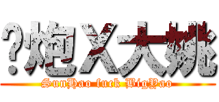 孙炮Ｘ大姚 (SunHao fuck BigYao)