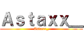 Ａｓｔａｘｘ＿ (Astaxx_)