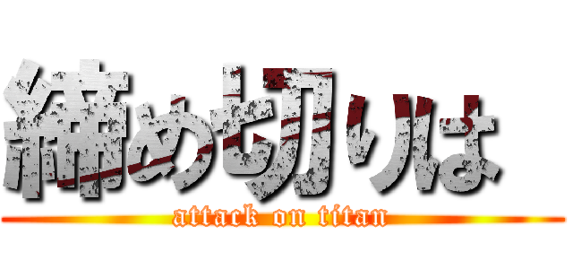 締め切りは  (attack on titan)