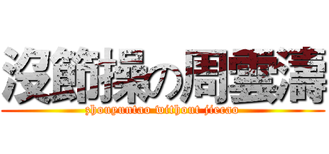 沒節操の周雲濤 (zhouyuntao without jiecao)
