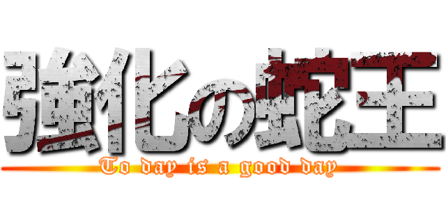 強化の蛇王 (To day is a good day)