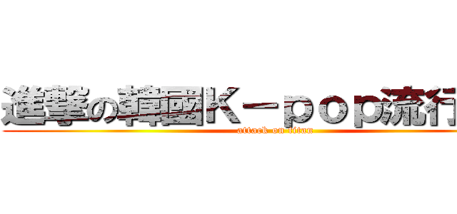 進撃の韓國Ｋ－ｐｏｐ流行音樂 (attack on titan)