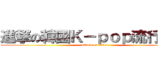 進撃の韓國Ｋ－ｐｏｐ流行音樂 (attack on titan)