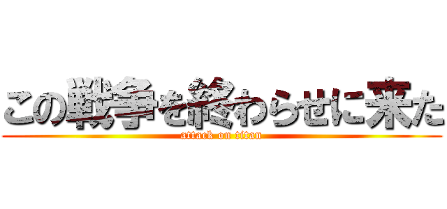 この戦争を終わらせに来た (attack on titan)