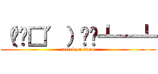 （╯‵□′）╯︵┻━┻ (attack on titan)