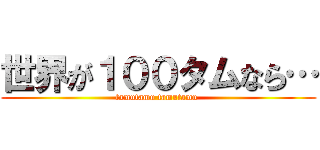 世界が１００タムなら… (tamutamu tamutamu )