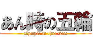 あん時の五輪 (olympic at that time)