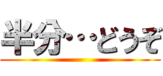 半分…どうぞ ()