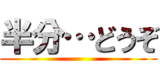 半分…どうぞ ()