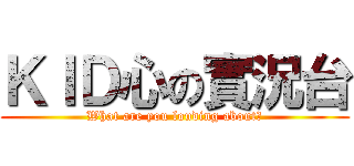ＫＩＤ心の實況台 (What are you louding about?)
