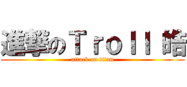 進撃のＴｒｏｌｌ 皓 (attack on titan)