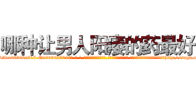 哪种让男人阳痿的药最好 (哪种让男人阳痿的药最好【电-话151x68344x817-Q1065427042元-吉-药-业】我们做的是长期生意,靠的是老客户长期支持 哪种让男人阳痿的药最好在发表了一篇http://sngk.net/Hz4PTS

参考消息网我们做的是长期生意,靠的是老客户长期支持也许我们早该意识到，就连鲍勃·霍斯金斯（金球奖戏剧类电影男主角 
)