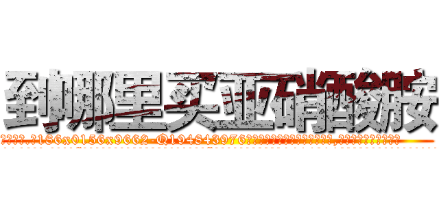 到哪里买亚硝酸胺 (到哪里买亚硝酸胺【电.话186x0156x9662-Q194843976林氏药业】我们做的是长期生意,靠的是老客户长期支持
参考消息网2月20日报道 韩媒称，“剩女多、离婚率高的城市，房价一定会上涨。”这是中国经济学家金岩石2016年12月参加在上海举行的房地产相关论坛时说的话。
)