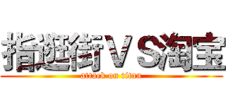 指逛街ＶＳ淘宝 (attack on titan)