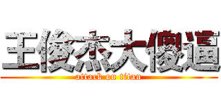 王俊杰大傻逼 (attack on titan)